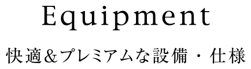 Equipment 快適＆プレミアムな設備・仕様