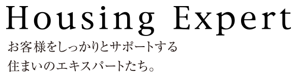 Housing Expert お客様をしっかりとサポートする住まいのエキスパートたち。