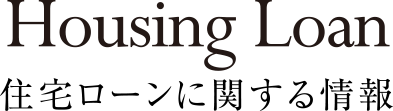 Housing Loan 住宅ローンに関する情報