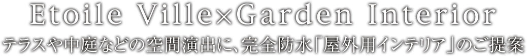 Etoile Ville×Garden Interior テラスや中庭などの空間演出に、完全防水「屋外用インテリア」のご提案